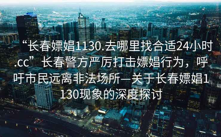 “長春嫖娼1130.去哪里找合適24小時.cc”長春警方嚴厲打擊嫖娼行為，呼吁市民遠離非法場所—關于長春嫖娼1130現象的深度探討