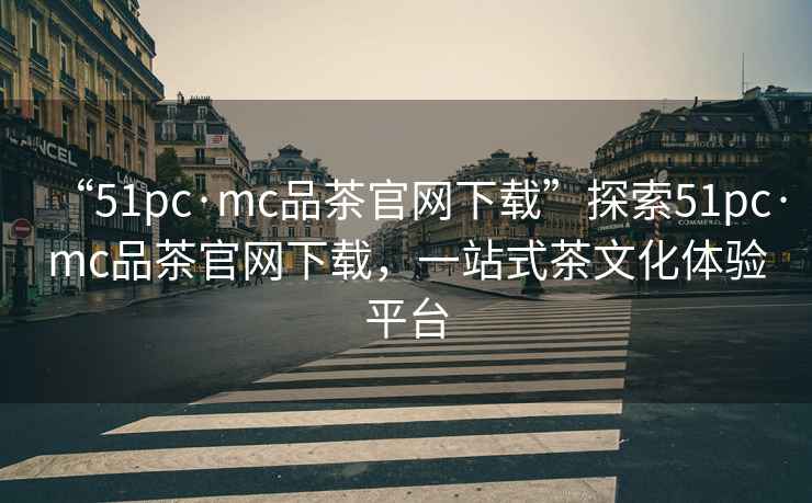 “51pc·mc品茶官網(wǎng)下載”探索51pc·mc品茶官網(wǎng)下載，一站式茶文化體驗(yàn)平臺(tái)