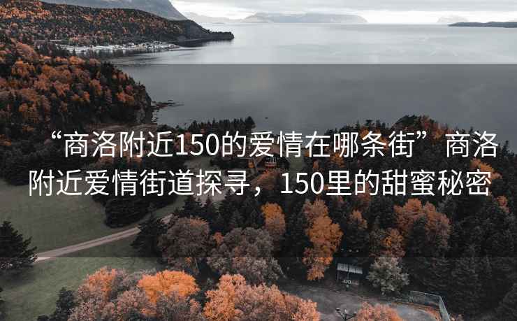 “商洛附近150的愛情在哪條街”商洛附近愛情街道探尋，150里的甜蜜秘密