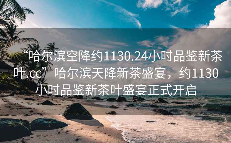 “哈爾濱空降約1130.24小時品鑒新茶葉.cc”哈爾濱天降新茶盛宴，約1130小時品鑒新茶葉盛宴正式開啟