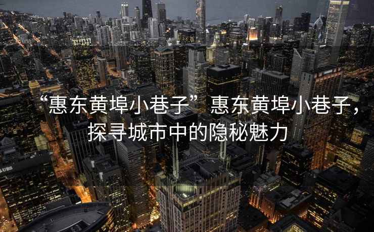 “惠東黃埠小巷子”惠東黃埠小巷子，探尋城市中的隱秘魅力