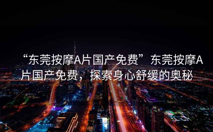 “東莞按摩A片國產免費”東莞按摩A片國產免費，探索身心舒緩的奧秘