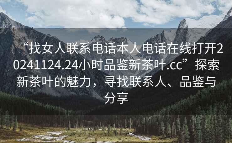 “找女人聯系電話本人電話在線打開20241124.24小時品鑒新茶葉.cc”探索新茶葉的魅力，尋找聯系人、品鑒與分享