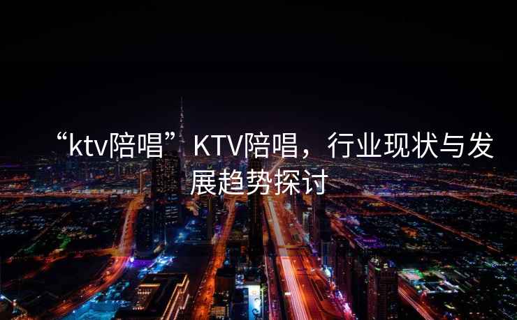 “ktv陪唱”KTV陪唱，行業現狀與發展趨勢探討