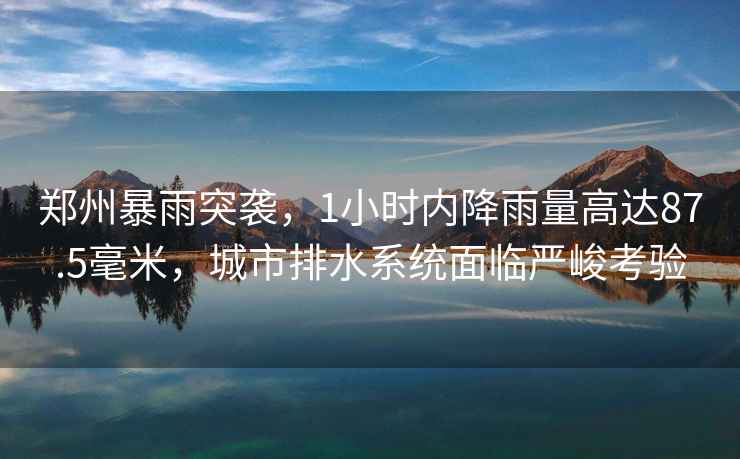 鄭州暴雨突襲，1小時內(nèi)降雨量高達87.5毫米，城市排水系統(tǒng)面臨嚴峻考驗