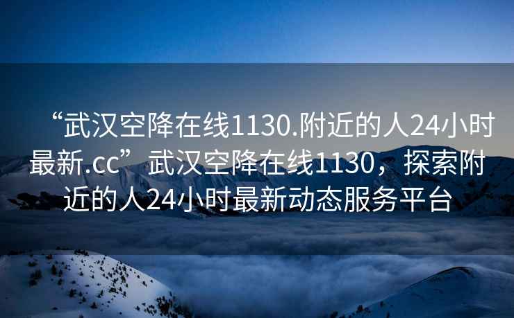 “武漢空降在線1130.附近的人24小時最新.cc”武漢空降在線1130，探索附近的人24小時最新動態(tài)服務(wù)平臺