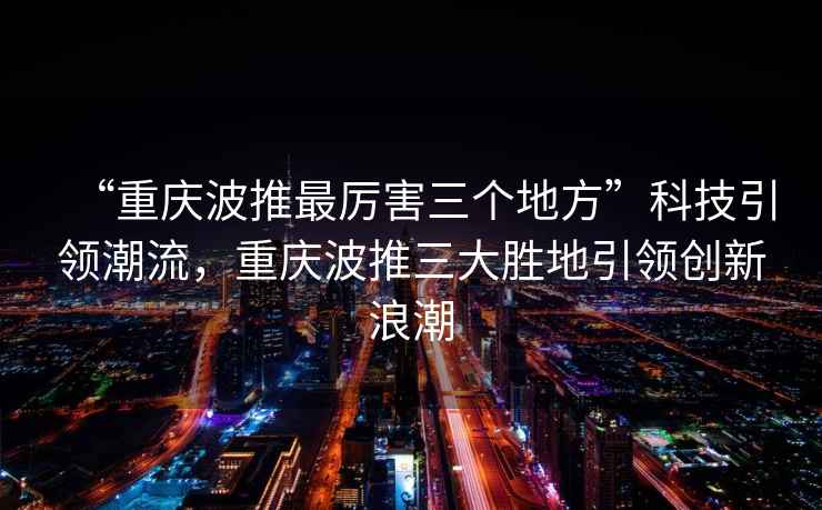 “重慶波推最厲害三個地方”科技引領潮流，重慶波推三大勝地引領創新浪潮