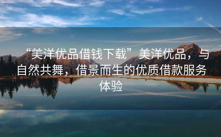 “美洋優品借錢下載”美洋優品，與自然共舞，借景而生的優質借款服務體驗
