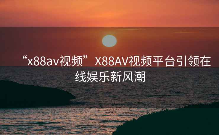 “x88av視頻”X88AV視頻平臺引領在線娛樂新風潮