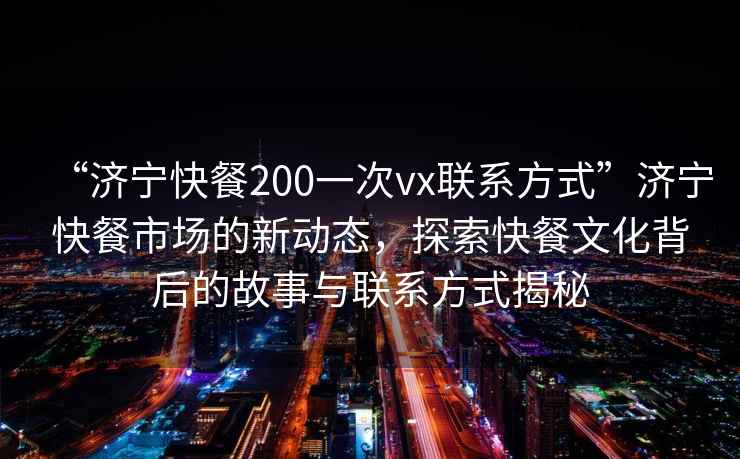 “濟(jì)寧快餐200一次vx聯(lián)系方式”濟(jì)寧快餐市場(chǎng)的新動(dòng)態(tài)，探索快餐文化背后的故事與聯(lián)系方式揭秘