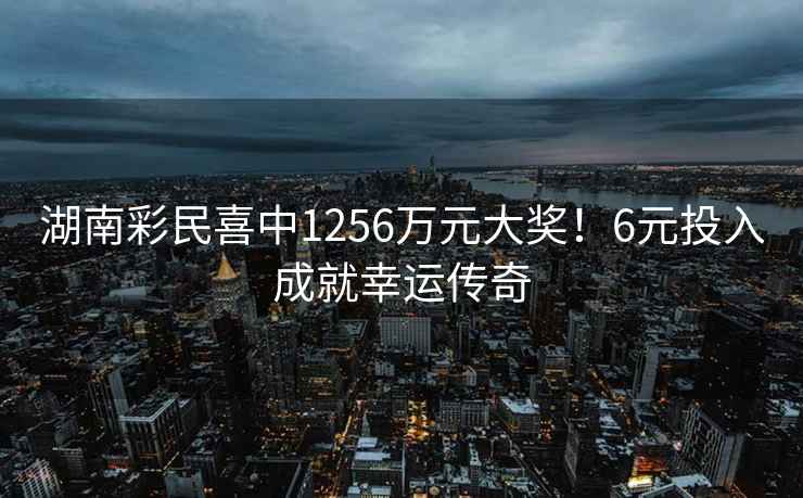 湖南彩民喜中1256萬元大獎(jiǎng)！6元投入成就幸運(yùn)傳奇