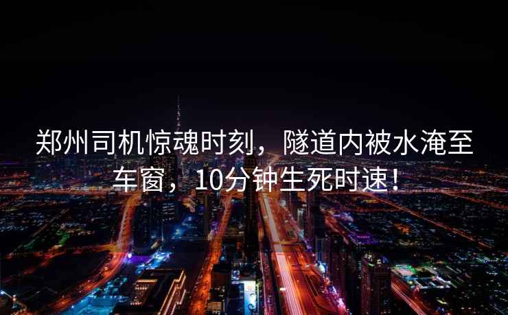 鄭州司機驚魂時刻，隧道內被水淹至車窗，10分鐘生死時速！