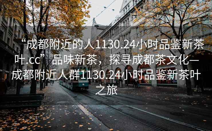 “成都附近的人1130.24小時品鑒新茶葉.cc”品味新茶，探尋成都茶文化—成都附近人群1130.24小時品鑒新茶葉之旅