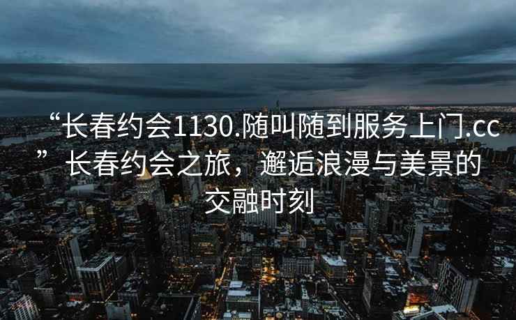 “長春約會1130.隨叫隨到服務上門.cc”長春約會之旅，邂逅浪漫與美景的交融時刻