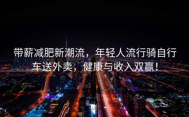 帶薪減肥新潮流，年輕人流行騎自行車送外賣，健康與收入雙贏！