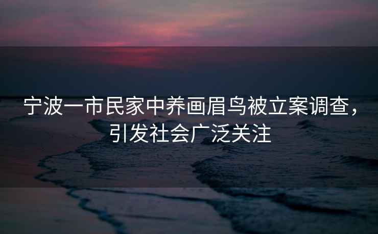 寧波一市民家中養(yǎng)畫眉鳥被立案調(diào)查，引發(fā)社會(huì)廣泛關(guān)注