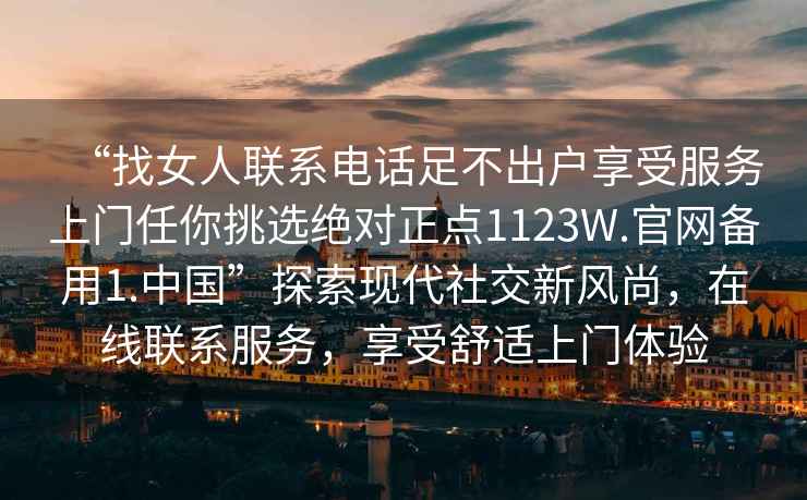 “找女人聯(lián)系電話足不出戶享受服務上門任你挑選絕對正點1123W.官網(wǎng)備用1.中國”探索現(xiàn)代社交新風尚，在線聯(lián)系服務，享受舒適上門體驗