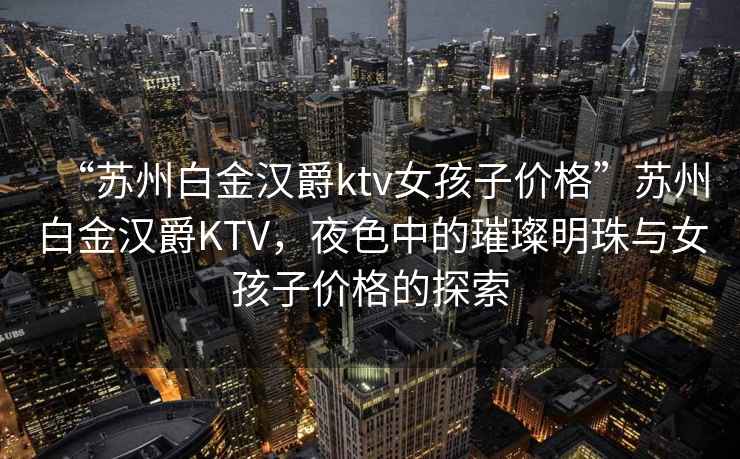 “蘇州白金漢爵ktv女孩子價格”蘇州白金漢爵KTV，夜色中的璀璨明珠與女孩子價格的探索