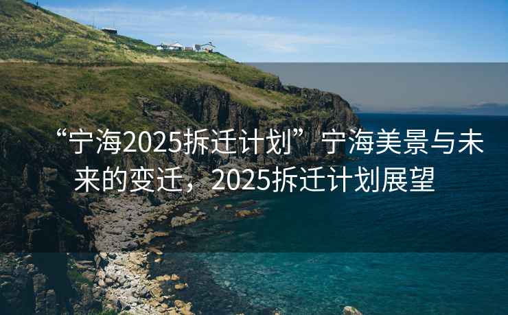 “寧海2025拆遷計劃”寧海美景與未來的變遷，2025拆遷計劃展望