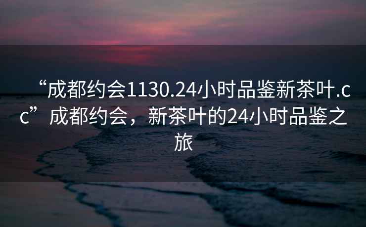 “成都約會1130.24小時品鑒新茶葉.cc”成都約會，新茶葉的24小時品鑒之旅