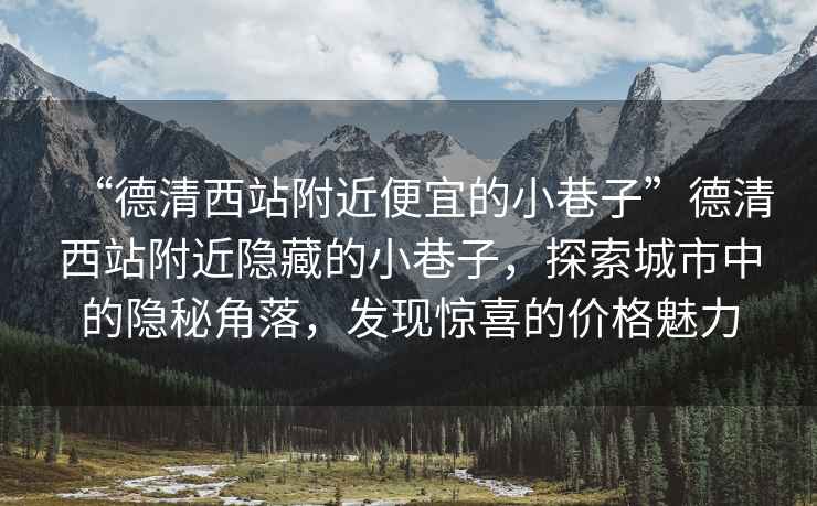 “德清西站附近便宜的小巷子”德清西站附近隱藏的小巷子，探索城市中的隱秘角落，發現驚喜的價格魅力