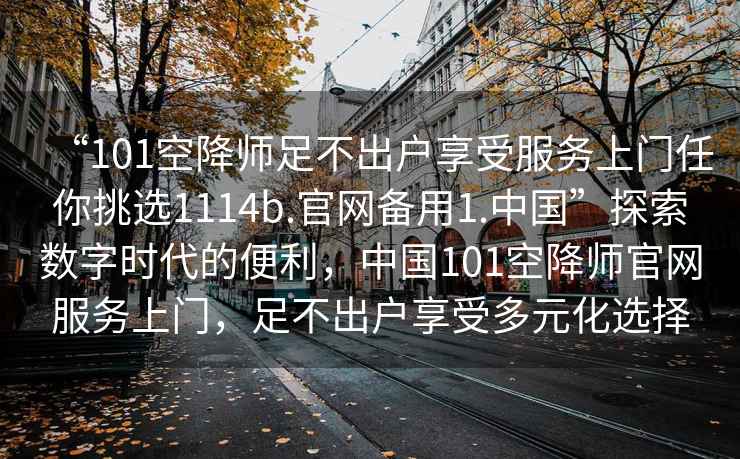 “101空降師足不出戶享受服務上門任你挑選1114b.官網備用1.中國”探索數字時代的便利，中國101空降師官網服務上門，足不出戶享受多元化選擇
