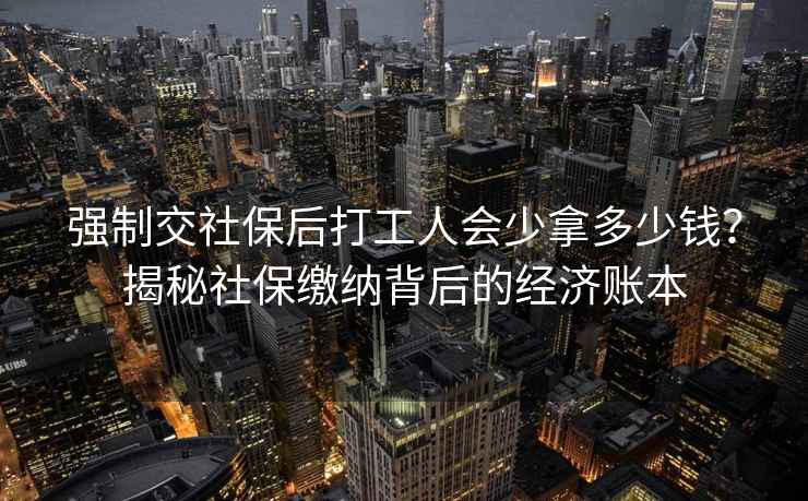 強制交社保后打工人會少拿多少錢？揭秘社保繳納背后的經濟賬本