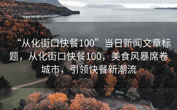 “從化街口快餐100”當日新聞文章標題，從化街口快餐100，美食風暴席卷城市，引領快餐新潮流