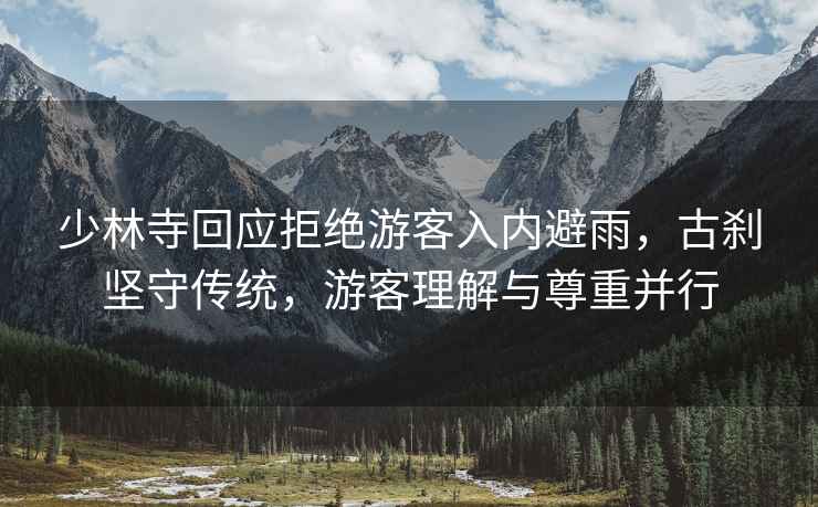 少林寺回應拒絕游客入內避雨，古剎堅守傳統，游客理解與尊重并行