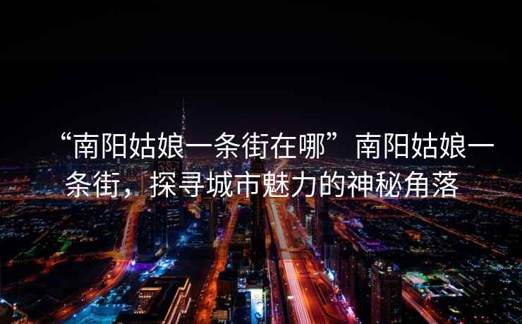 “南陽姑娘一條街在哪”南陽姑娘一條街，探尋城市魅力的神秘角落