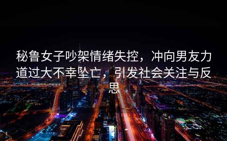秘魯女子吵架情緒失控，沖向男友力道過大不幸墜亡，引發(fā)社會(huì)關(guān)注與反思