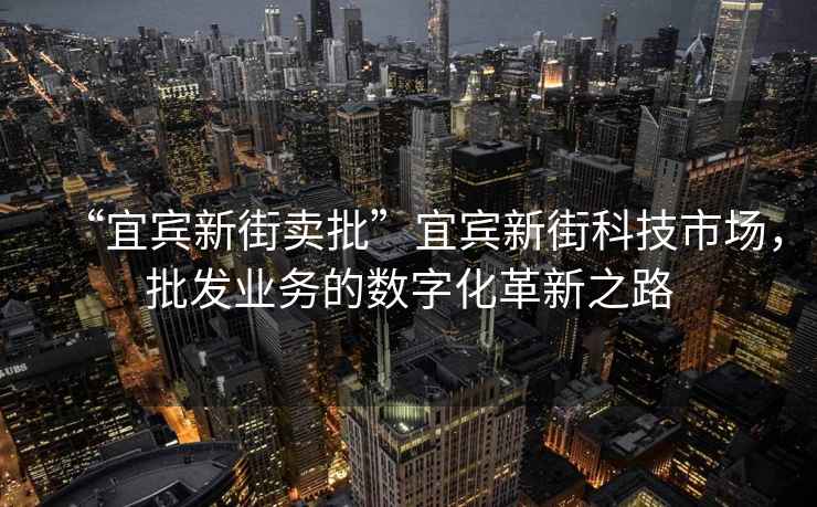 “宜賓新街賣批”宜賓新街科技市場(chǎng)，批發(fā)業(yè)務(wù)的數(shù)字化革新之路