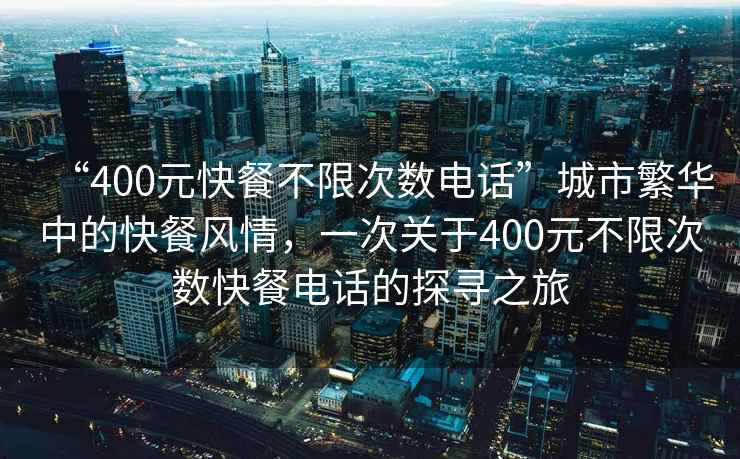 “400元快餐不限次數電話”城市繁華中的快餐風情，一次關于400元不限次數快餐電話的探尋之旅