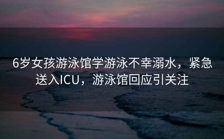 6歲女孩游泳館學游泳不幸溺水，緊急送入ICU，游泳館回應引關注