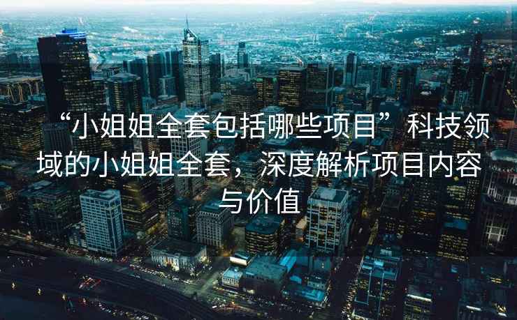 “小姐姐全套包括哪些項目”科技領域的小姐姐全套，深度解析項目內(nèi)容與價值
