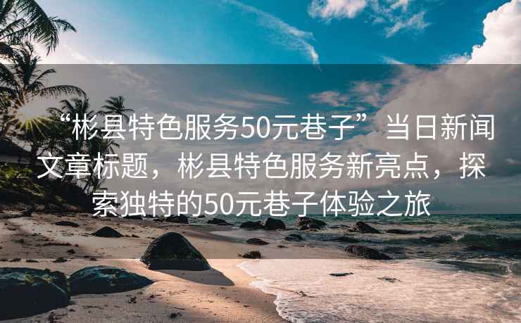“彬縣特色服務(wù)50元巷子”當(dāng)日新聞文章標(biāo)題，彬縣特色服務(wù)新亮點(diǎn)，探索獨(dú)特的50元巷子體驗之旅