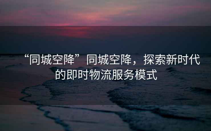 “同城空降”同城空降，探索新時(shí)代的即時(shí)物流服務(wù)模式