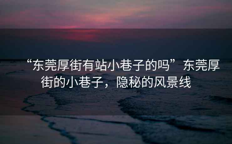 “東莞厚街有站小巷子的嗎”東莞厚街的小巷子，隱秘的風景線
