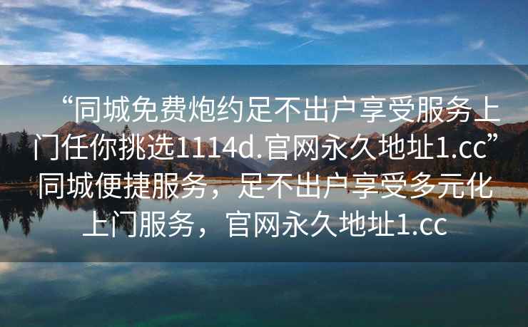 “同城免費炮約足不出戶享受服務上門任你挑選1114d.官網永久地址1.cc”同城便捷服務，足不出戶享受多元化上門服務，官網永久地址1.cc