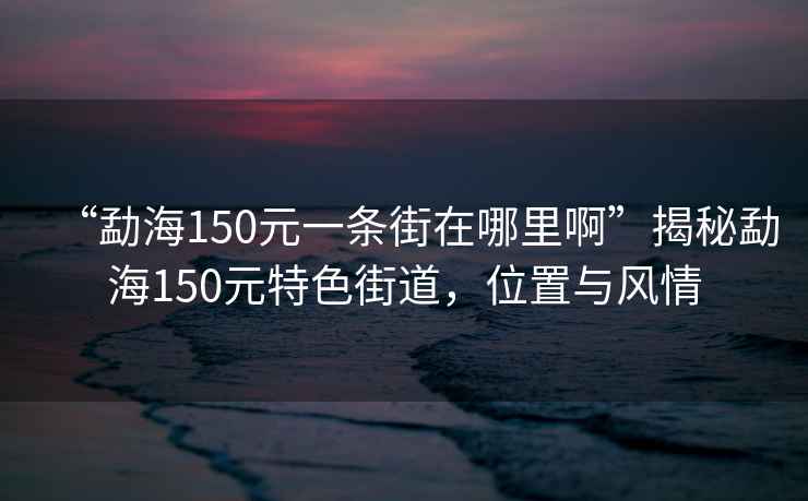 “勐海150元一條街在哪里啊”揭秘勐海150元特色街道，位置與風情