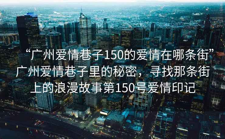 “廣州愛情巷子150的愛情在哪條街”廣州愛情巷子里的秘密，尋找那條街上的浪漫故事第150號愛情印記