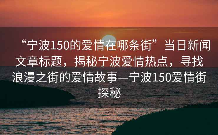“寧波150的愛情在哪條街”當日新聞文章標題，揭秘寧波愛情熱點，尋找浪漫之街的愛情故事—寧波150愛情街探秘