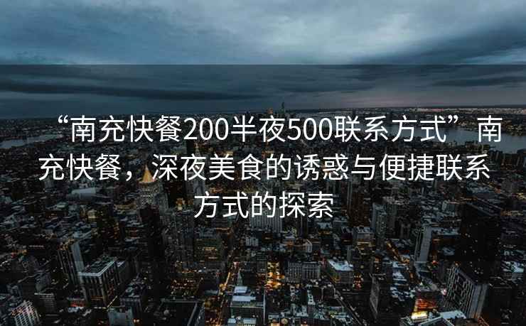 “南充快餐200半夜500聯(lián)系方式”南充快餐，深夜美食的誘惑與便捷聯(lián)系方式的探索