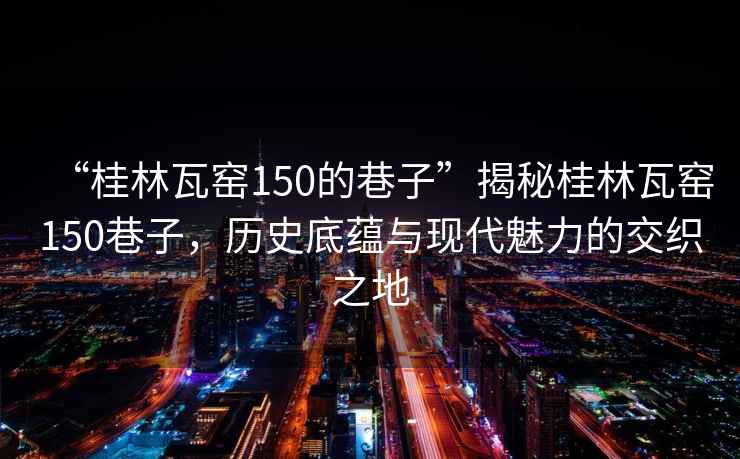 “桂林瓦窯150的巷子”揭秘桂林瓦窯150巷子，歷史底蘊與現代魅力的交織之地