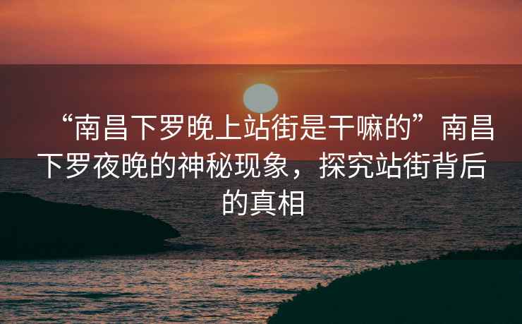 “南昌下羅晚上站街是干嘛的”南昌下羅夜晚的神秘現象，探究站街背后的真相