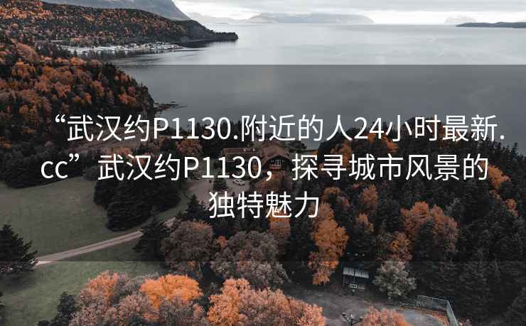 “武漢約P1130.附近的人24小時最新.cc”武漢約P1130，探尋城市風(fēng)景的獨特魅力
