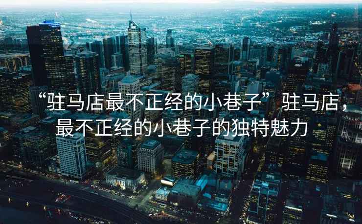 “駐馬店最不正經的小巷子”駐馬店，最不正經的小巷子的獨特魅力