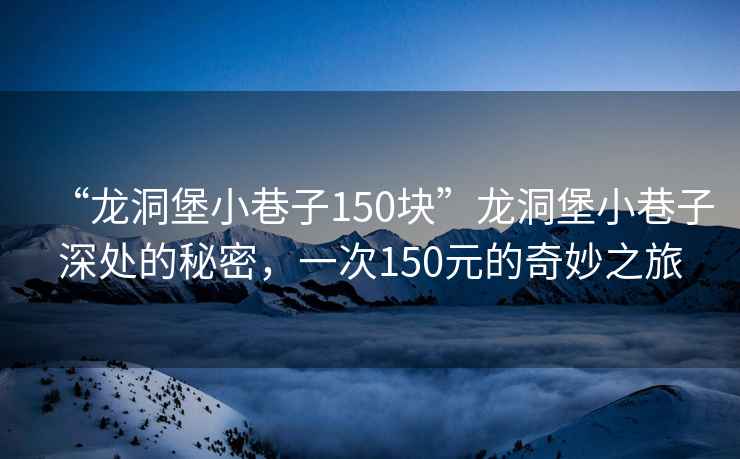 “龍洞堡小巷子150塊”龍洞堡小巷子深處的秘密，一次150元的奇妙之旅