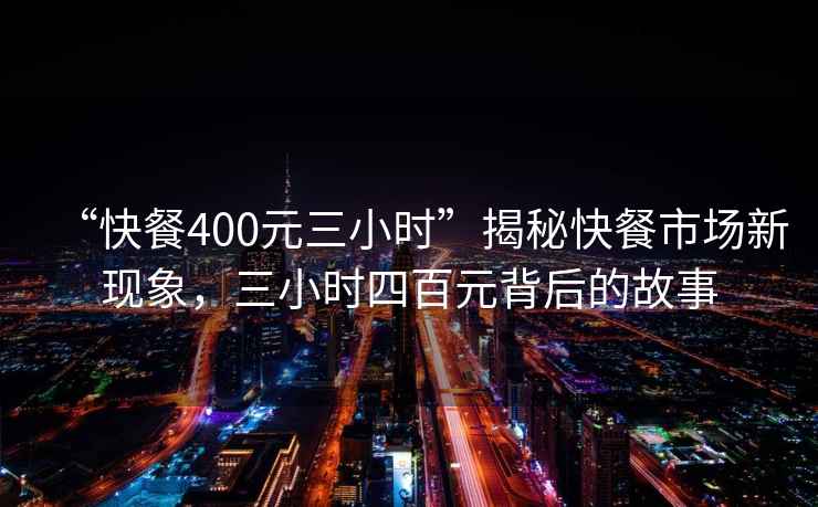 “快餐400元三小時”揭秘快餐市場新現象，三小時四百元背后的故事