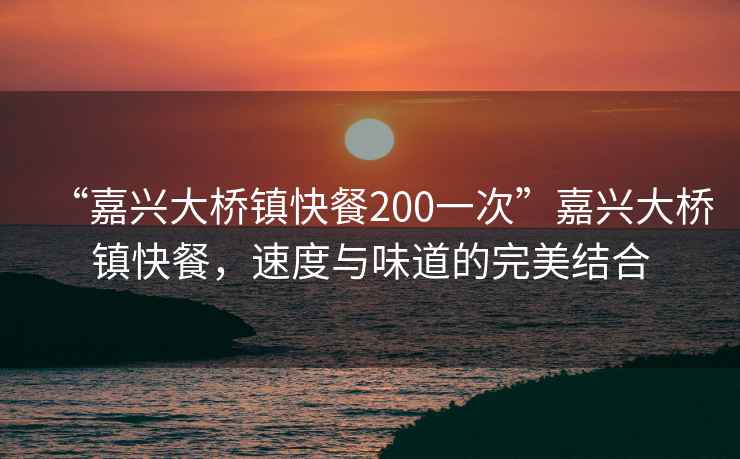 “嘉興大橋鎮快餐200一次”嘉興大橋鎮快餐，速度與味道的完美結合